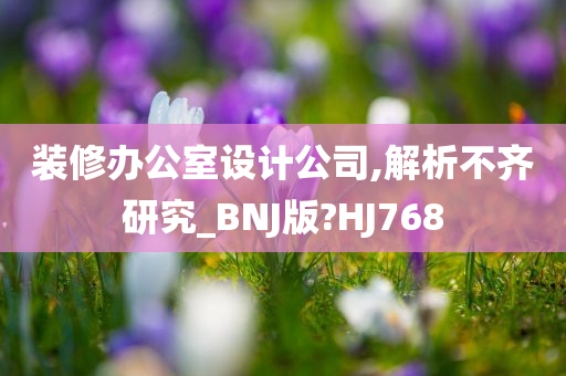 装修办公室设计公司,解析不齐研究_BNJ版?HJ768