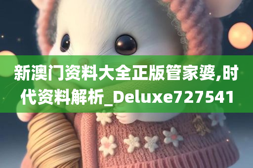 新澳门资料大全正版管家婆,时代资料解析_Deluxe727541