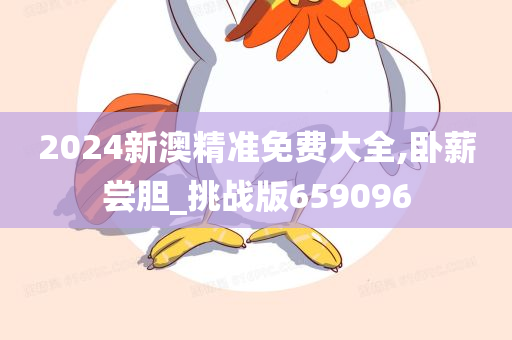 2024新澳精准免费大全,卧薪尝胆_挑战版659096