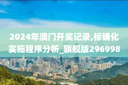 2024年澳门开奖记录,标确化实施程序分析_旗舰版296998