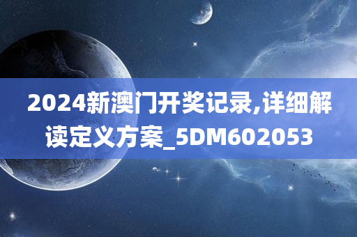 2024新澳门开奖记录,详细解读定义方案_5DM602053