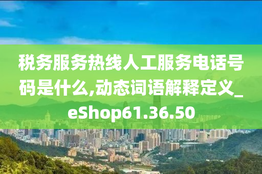 税务服务热线人工服务电话号码是什么,动态词语解释定义_eShop61.36.50