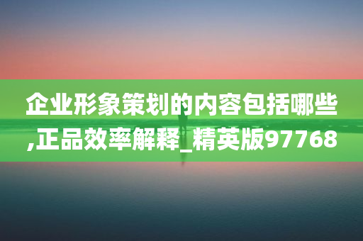 企业形象策划的内容包括哪些,正品效率解释_精英版97768