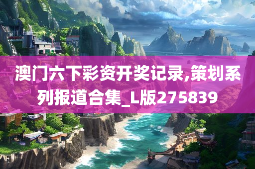 澳门六下彩资开奖记录,策划系列报道合集_L版275839