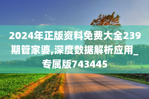 2024年正版资料免费大全239期管家婆,深度数据解析应用_专属版743445