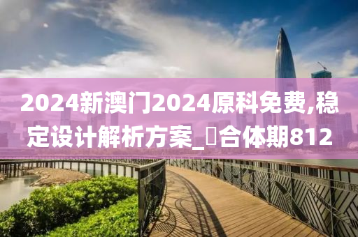 2024新澳门2024原科免费,稳定设计解析方案_‌合体期8120