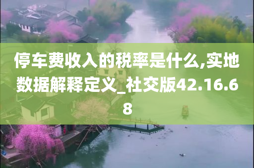 停车费收入的税率是什么,实地数据解释定义_社交版42.16.68