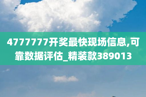 4777777开奖最快现场信息,可靠数据评估_精装款389013