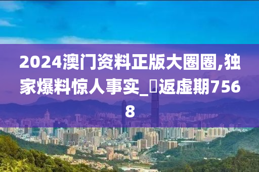 2024澳门资料正版大圈圈,独家爆料惊人事实_‌返虚期7568