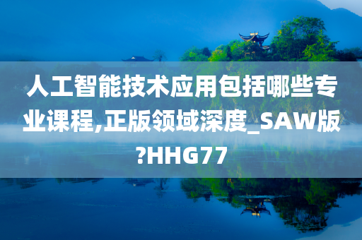 人工智能技术应用包括哪些专业课程,正版领域深度_SAW版?HHG77