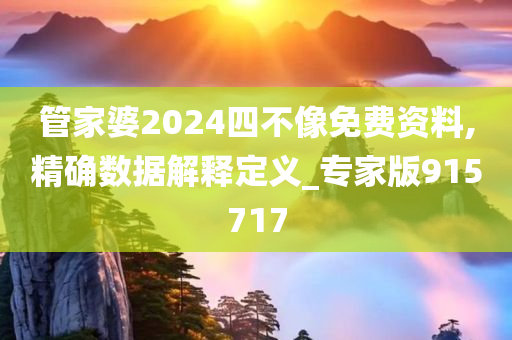 管家婆2024四不像免费资料,精确数据解释定义_专家版915717