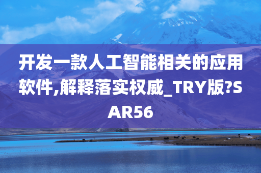 开发一款人工智能相关的应用软件,解释落实权威_TRY版?SAR56