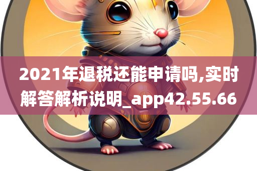 2021年退税还能申请吗,实时解答解析说明_app42.55.66