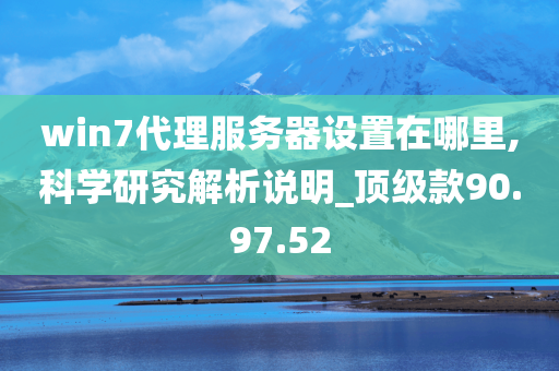 win7代理服务器设置在哪里,科学研究解析说明_顶级款90.97.52