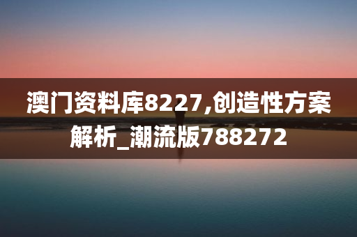 澳门资料库8227,创造性方案解析_潮流版788272