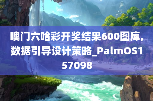 噢门六哈彩开奖结果600图库,数据引导设计策略_PalmOS157098