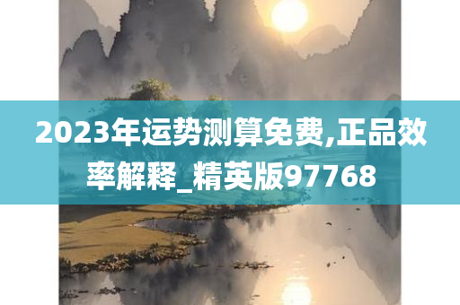 2023年运势测算免费,正品效率解释_精英版97768