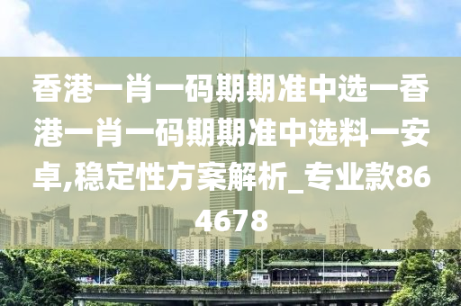 香港一肖一码期期准中选一香港一肖一码期期准中选料一安卓,稳定性方案解析_专业款864678