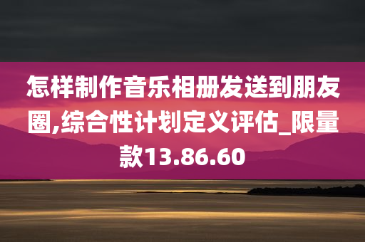 怎样制作音乐相册发送到朋友圈,综合性计划定义评估_限量款13.86.60