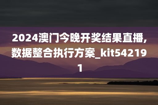 2024澳门今晚开奖结果直播,数据整合执行方案_kit542191